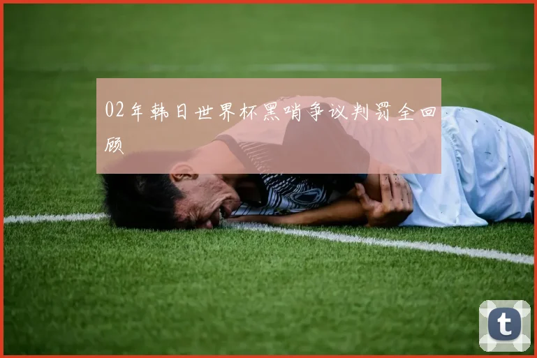02年韩日世界杯黑哨争议判罚全回顾
