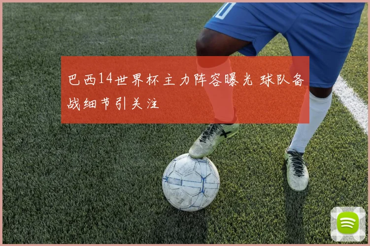 巴西14世界杯主力阵容曝光 球队备战细节引关注